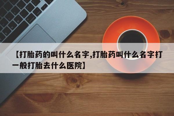 堕胎药联系方式【打胎药的叫什么名字,打胎药叫什么名字打一般打胎去什么医院】