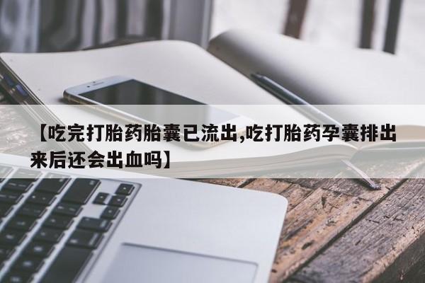 堕胎药联系方式【吃完打胎药胎囊已流出,吃打胎药孕囊排出来后还会出血吗】