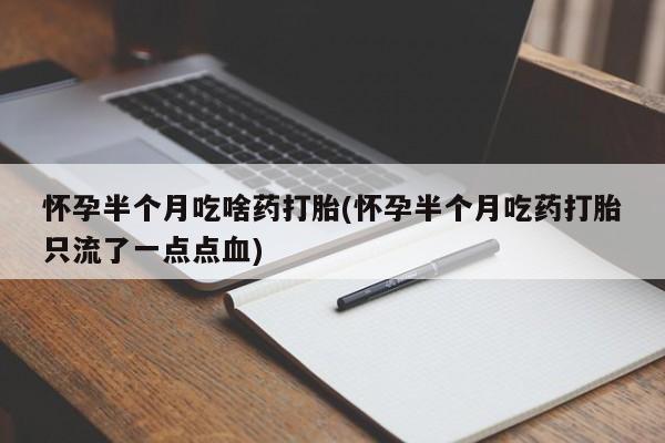 堕胎药联系方式怀孕半个月吃啥药打胎(怀孕半个月吃药打胎只流了一点点血)