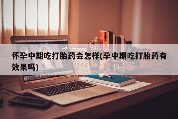 堕胎药联系方式怀孕中期吃打胎药会怎样(孕中期吃打胎药有效果吗)