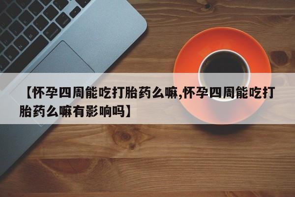堕胎药联系方式【怀孕四周能吃打胎药么嘛,怀孕四周能吃打胎药么嘛有影响吗】