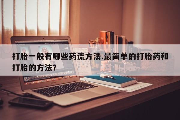 堕胎药联系方式打胎一般有哪些药流方法.最简单的打胎药和打胎的方法？