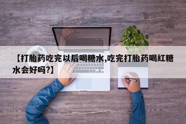堕胎药联系方式【打胎药吃完以后喝糖水,吃完打胎药喝红糖水会好吗?】