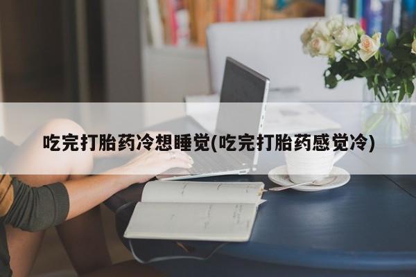 堕胎药联系方式吃完打胎药冷想睡觉(吃完打胎药感觉冷)