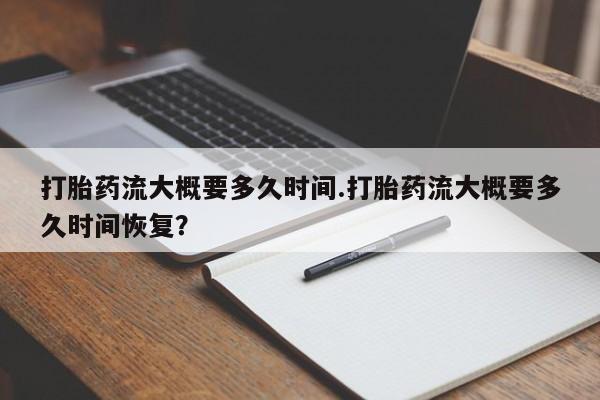 堕胎药联系方式打胎药流大概要多久时间.打胎药流大概要多久时间恢复？