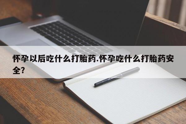 堕胎药联系方式怀孕以后吃什么打胎药.怀孕吃什么打胎药安全？