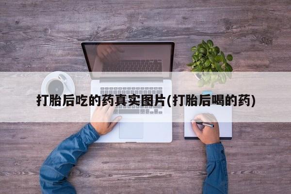 堕胎药联系方式打胎后吃的药真实图片(打胎后喝的药)