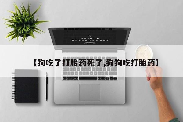 堕胎药联系方式【狗吃了打胎药死了,狗狗吃打胎药】