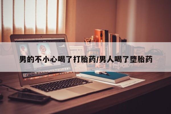 堕胎药联系方式男的不小心喝了打胎药/男人喝了堕胎药