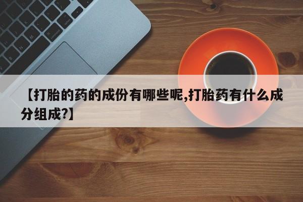 堕胎药联系方式【打胎的药的成份有哪些呢,打胎药有什么成分组成?】
