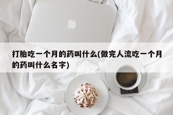 堕胎药联系方式打胎吃一个月的药叫什么(做完人流吃一个月的药叫什么名字)