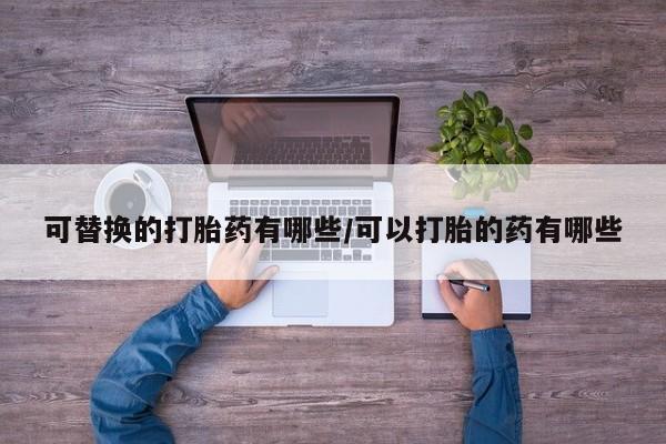 堕胎药联系方式可替换的打胎药有哪些/可以打胎的药有哪些
