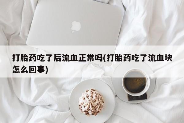 堕胎药联系方式打胎药吃了后流血正常吗(打胎药吃了流血块怎么回事)
