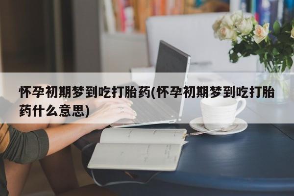 堕胎药联系方式怀孕初期梦到吃打胎药(怀孕初期梦到吃打胎药什么意思)