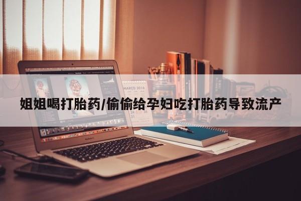 堕胎药联系方式姐姐喝打胎药/偷偷给孕妇吃打胎药导致流产