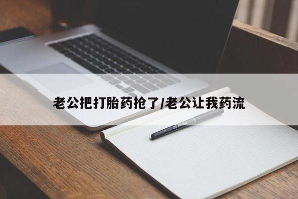 堕胎药联系方式老公把打胎药抢了/老公让我药流