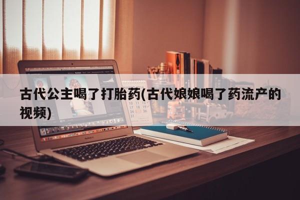 堕胎药联系方式古代公主喝了打胎药(古代娘娘喝了药流产的视频)