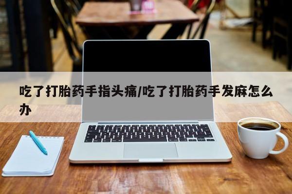 堕胎药联系方式吃了打胎药手指头痛/吃了打胎药手发麻怎么办