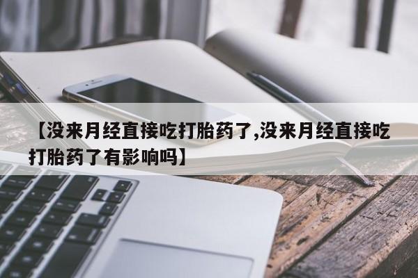 堕胎药联系方式【没来月经直接吃打胎药了,没来月经直接吃打胎药了有影响吗】