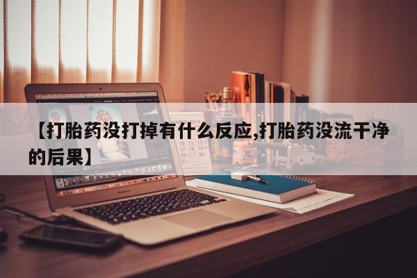 堕胎药联系方式【打胎药没打掉有什么反应,打胎药没流干净的后果】