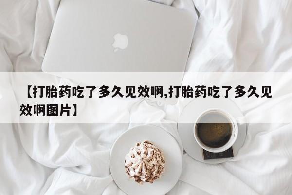 堕胎药联系方式【打胎药吃了多久见效啊,打胎药吃了多久见效啊图片】