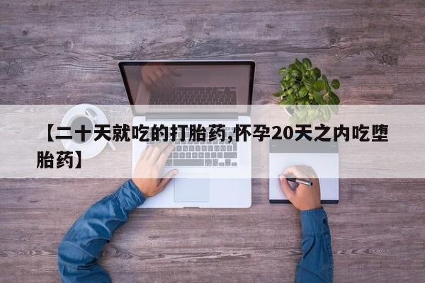 堕胎药联系方式【二十天就吃的打胎药,怀孕20天之内吃堕胎药】