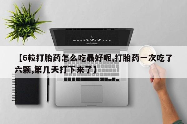 堕胎药联系方式【6粒打胎药怎么吃最好呢,打胎药一次吃了六颗,第几天打下来了】