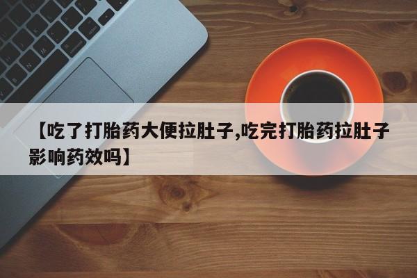 堕胎药联系方式【吃了打胎药大便拉肚子,吃完打胎药拉肚子影响药效吗】