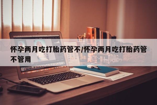 堕胎药联系方式怀孕两月吃打胎药管不/怀孕两月吃打胎药管不管用