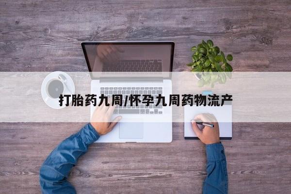 堕胎药联系方式打胎药九周/怀孕九周药物流产