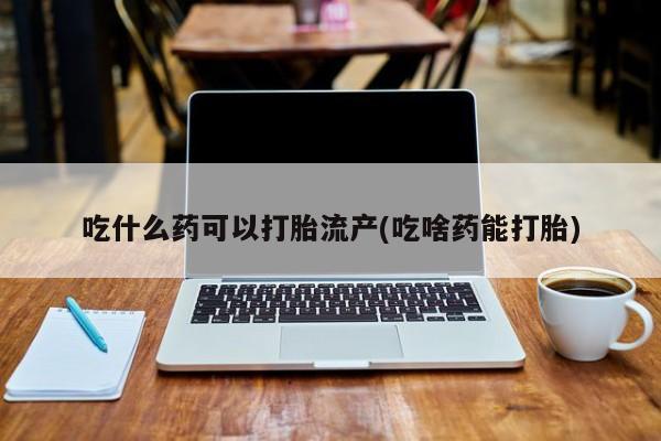 堕胎药联系方式吃什么药可以打胎流产(吃啥药能打胎)
