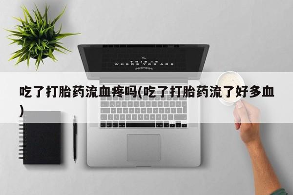 堕胎药联系方式吃了打胎药流血疼吗(吃了打胎药流了好多血)