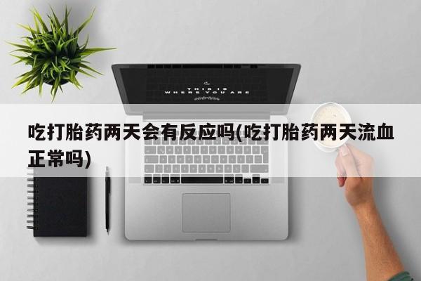 堕胎药联系方式吃打胎药两天会有反应吗(吃打胎药两天流血正常吗)