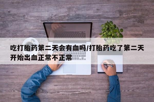 堕胎药联系方式吃打胎药第二天会有血吗/打胎药吃了第二天开始出血正常不正常