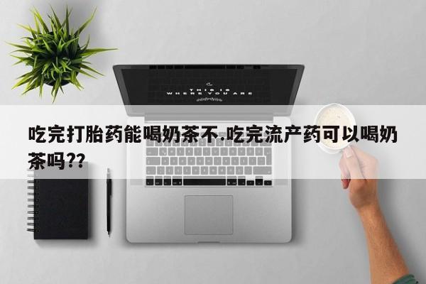 堕胎药联系方式吃完打胎药能喝奶茶不.吃完流产药可以喝奶茶吗?？