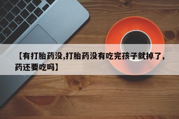 堕胎药联系方式【有打胎药没,打胎药没有吃完孩子就掉了,药还要吃吗】