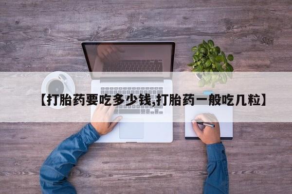 堕胎药联系方式【打胎药要吃多少钱,打胎药一般吃几粒】