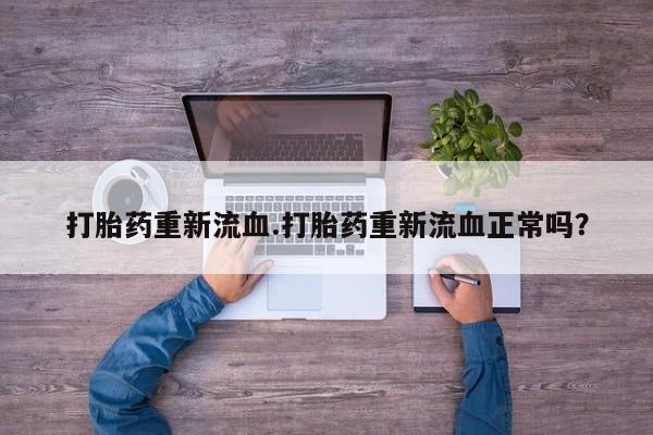 堕胎药联系方式打胎药重新流血.打胎药重新流血正常吗？