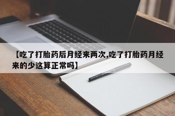 堕胎药联系方式【吃了打胎药后月经来两次,吃了打胎药月经来的少这算正常吗】