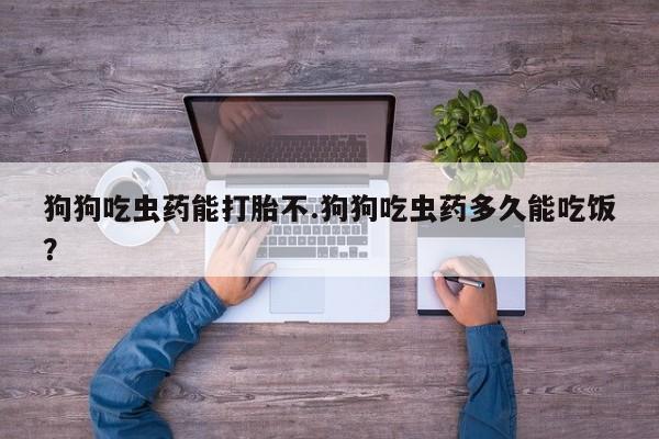 堕胎药联系方式狗狗吃虫药能打胎不.狗狗吃虫药多久能吃饭？