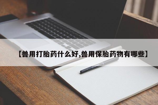 堕胎药联系方式【兽用打胎药什么好,兽用保胎药物有哪些】