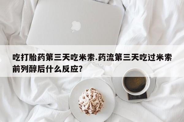 堕胎药联系方式吃打胎药第三天吃米索.药流第三天吃过米索前列醇后什么反应？