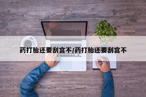 堕胎药联系方式药打胎还要刮宫不/药打胎还要刮宫不