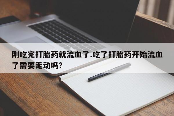 堕胎药联系方式刚吃完打胎药就流血了.吃了打胎药开始流血了需要走动吗？
