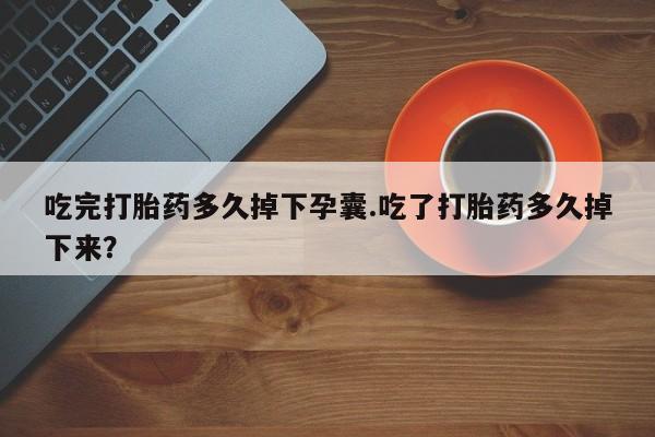 堕胎药联系方式吃完打胎药多久掉下孕囊.吃了打胎药多久掉下来？