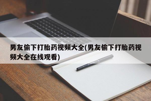 堕胎药联系方式男友偷下打胎药视频大全(男友偷下打胎药视频大全在线观看)