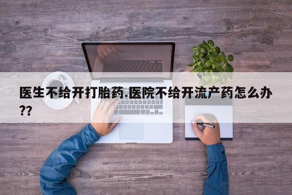 堕胎药联系方式医生不给开打胎药.医院不给开流产药怎么办?？