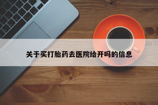 堕胎药联系方式关于买打胎药去医院给开吗的信息
