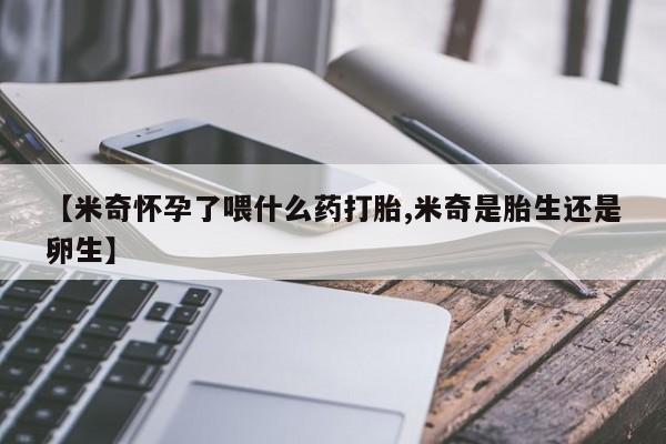堕胎药联系方式【米奇怀孕了喂什么药打胎,米奇是胎生还是卵生】