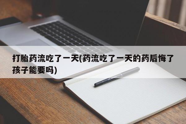 堕胎药联系方式打胎药流吃了一天(药流吃了一天的药后悔了孩子能要吗)